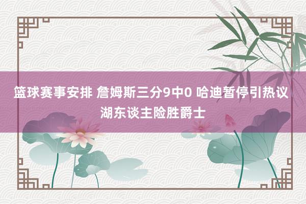 篮球赛事安排 詹姆斯三分9中0 哈迪暂停引热议 湖东谈主险胜爵士