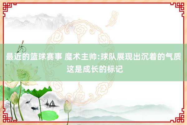 最近的篮球赛事 魔术主帅:球队展现出沉着的气质 这是成长的标记