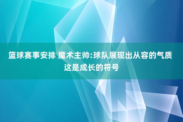 篮球赛事安排 魔术主帅:球队展现出从容的气质 这是成长的符号