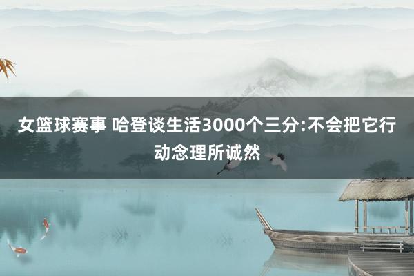 女篮球赛事 哈登谈生活3000个三分:不会把它行动念理所诚然