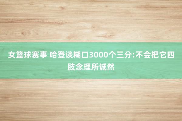 女篮球赛事 哈登谈糊口3000个三分:不会把它四肢念理所诚然