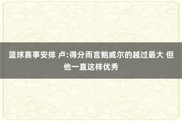 篮球赛事安排 卢:得分而言鲍威尔的越过最大 但他一直这样优秀