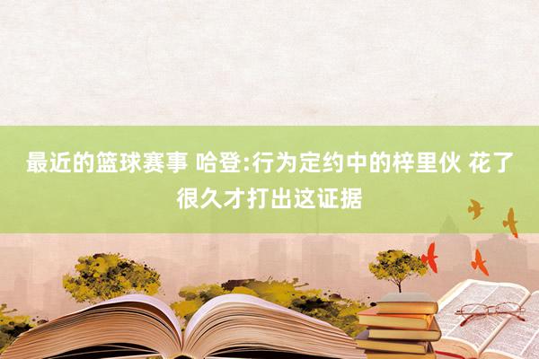 最近的篮球赛事 哈登:行为定约中的梓里伙 花了很久才打出这证据