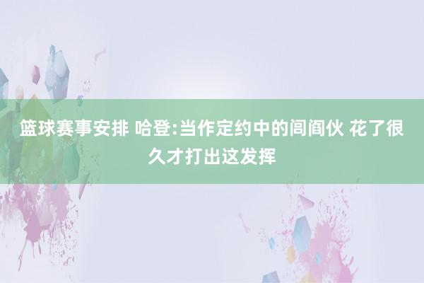 篮球赛事安排 哈登:当作定约中的闾阎伙 花了很久才打出这发挥