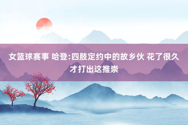 女篮球赛事 哈登:四肢定约中的故乡伙 花了很久才打出这推崇