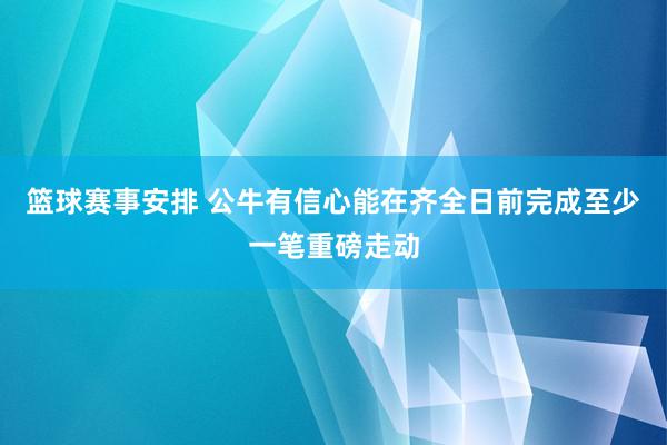 篮球赛事安排 公牛有信心能在齐全日前完成至少一笔重磅走动