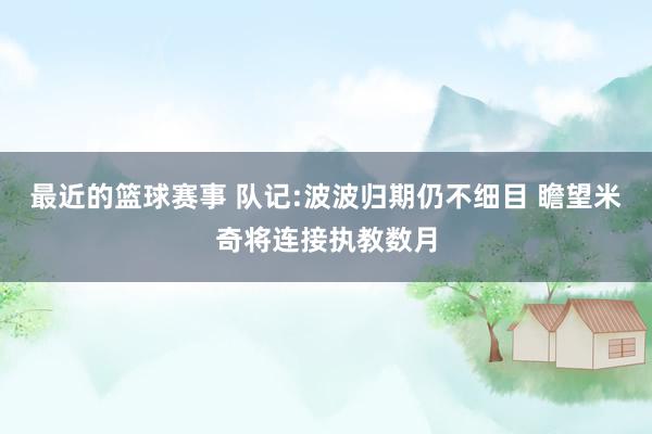 最近的篮球赛事 队记:波波归期仍不细目 瞻望米奇将连接执教数月