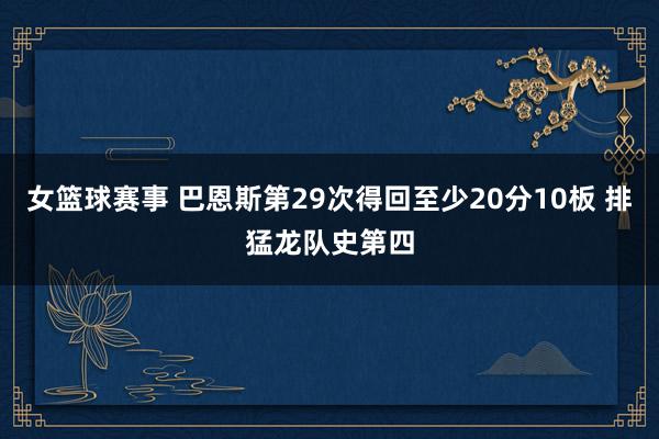 女篮球赛事 巴恩斯第29次得回至少20分10板 排猛龙队史第四