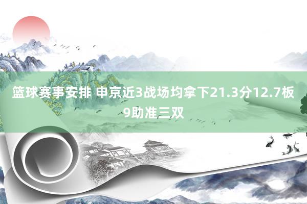 篮球赛事安排 申京近3战场均拿下21.3分12.7板9助准三双