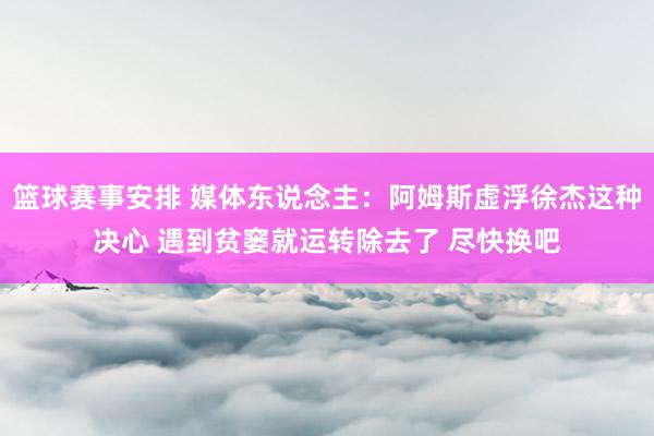 篮球赛事安排 媒体东说念主：阿姆斯虚浮徐杰这种决心 遇到贫窭就运转除去了 尽快换吧