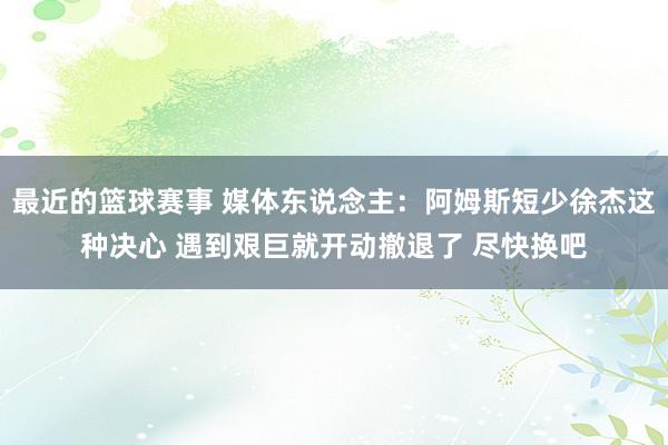 最近的篮球赛事 媒体东说念主：阿姆斯短少徐杰这种决心 遇到艰巨就开动撤退了 尽快换吧