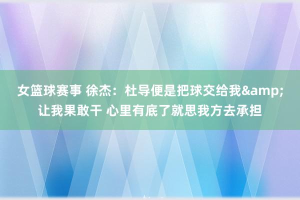 女篮球赛事 徐杰：杜导便是把球交给我&让我果敢干 心里有底了就思我方去承担