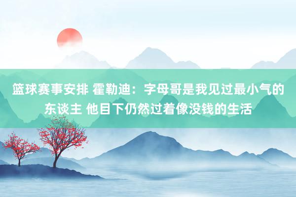 篮球赛事安排 霍勒迪：字母哥是我见过最小气的东谈主 他目下仍然过着像没钱的生活