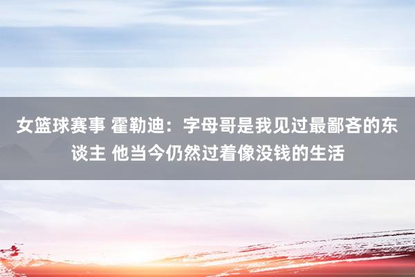 女篮球赛事 霍勒迪：字母哥是我见过最鄙吝的东谈主 他当今仍然过着像没钱的生活