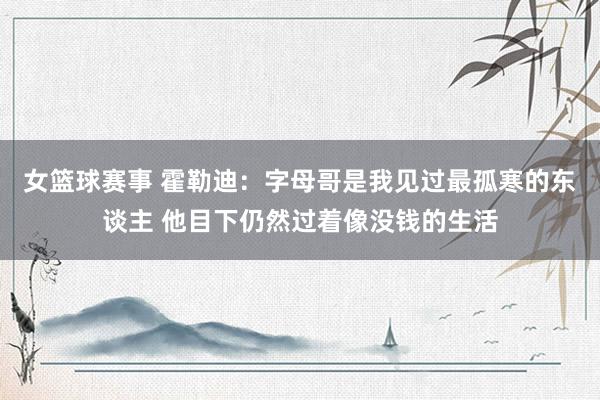 女篮球赛事 霍勒迪：字母哥是我见过最孤寒的东谈主 他目下仍然过着像没钱的生活