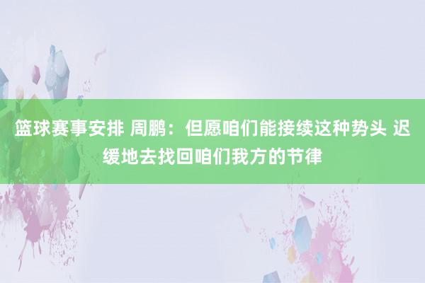 篮球赛事安排 周鹏：但愿咱们能接续这种势头 迟缓地去找回咱们我方的节律