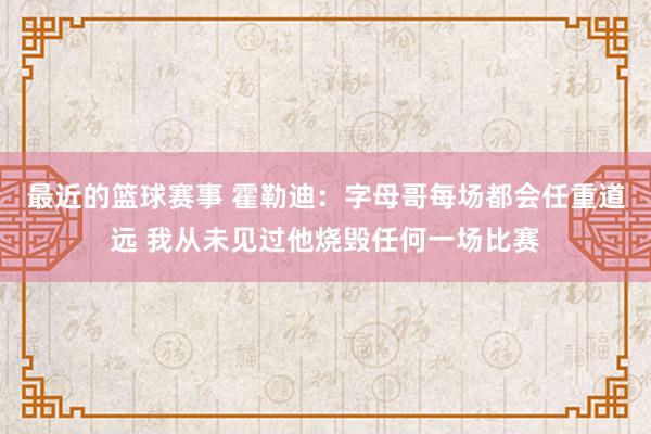 最近的篮球赛事 霍勒迪：字母哥每场都会任重道远 我从未见过他烧毁任何一场比赛