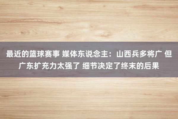 最近的篮球赛事 媒体东说念主：山西兵多将广 但广东扩充力太强了 细节决定了终末的后果