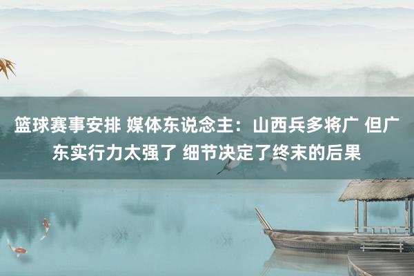 篮球赛事安排 媒体东说念主：山西兵多将广 但广东实行力太强了 细节决定了终末的后果