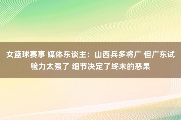 女篮球赛事 媒体东谈主：山西兵多将广 但广东试验力太强了 细节决定了终末的恶果