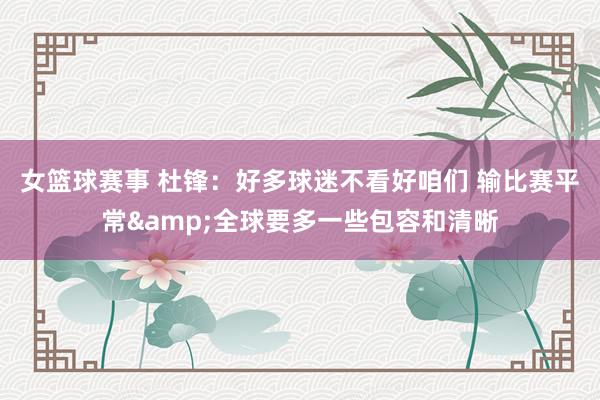 女篮球赛事 杜锋：好多球迷不看好咱们 输比赛平常&全球要多一些包容和清晰