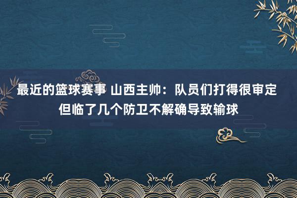 最近的篮球赛事 山西主帅：队员们打得很审定 但临了几个防卫不解确导致输球