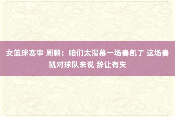 女篮球赛事 周鹏：咱们太渴慕一场奏凯了 这场奏凯对球队来说 辞让有失