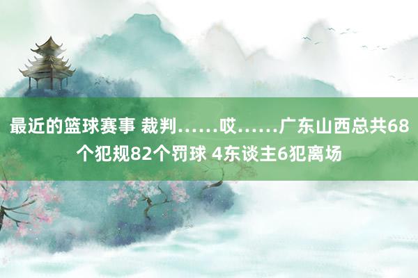 最近的篮球赛事 裁判……哎……广东山西总共68个犯规82个罚球 4东谈主6犯离场