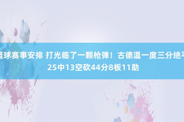 篮球赛事安排 打光临了一颗枪弹！古德温一度三分绝平 25中13空砍44分8板11助