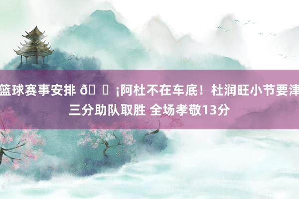 篮球赛事安排 🗡阿杜不在车底！杜润旺小节要津三分助队取胜 全场孝敬13分