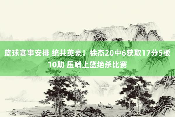 篮球赛事安排 统共英豪！徐杰20中6获取17分5板10助 压哨上篮绝杀比赛