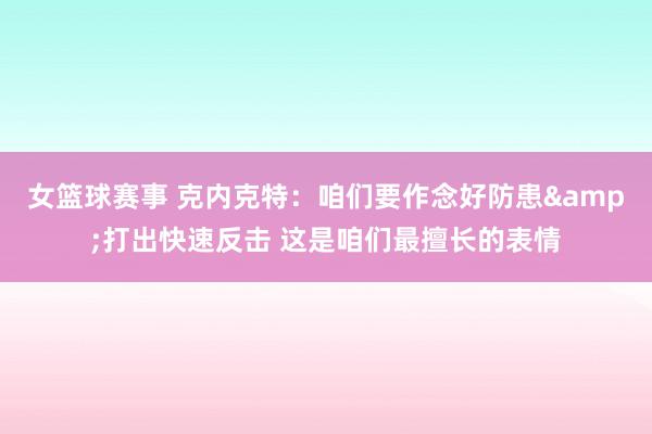 女篮球赛事 克内克特：咱们要作念好防患&打出快速反击 这是咱们最擅长的表情