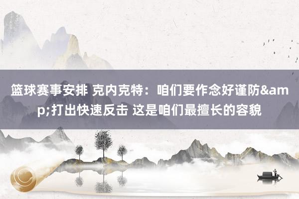 篮球赛事安排 克内克特：咱们要作念好谨防&打出快速反击 这是咱们最擅长的容貌