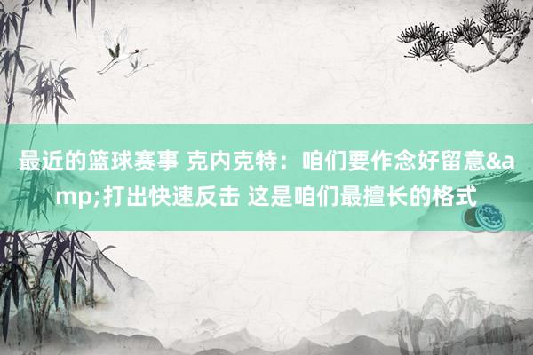 最近的篮球赛事 克内克特：咱们要作念好留意&打出快速反击 这是咱们最擅长的格式