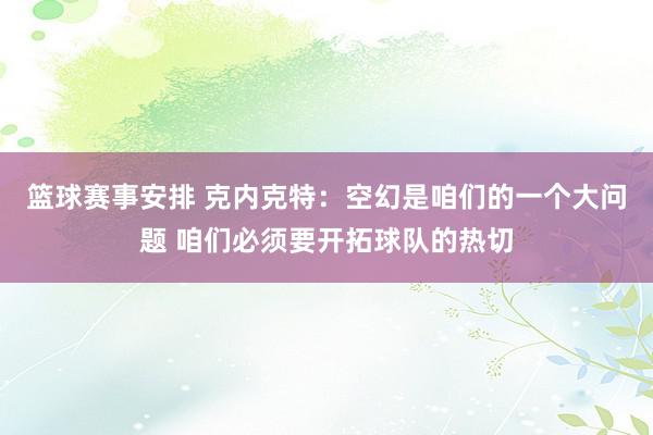 篮球赛事安排 克内克特：空幻是咱们的一个大问题 咱们必须要开拓球队的热切