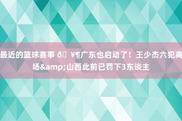 最近的篮球赛事 🥶广东也启动了！王少杰六犯离场&山西此前已罚下3东谈主