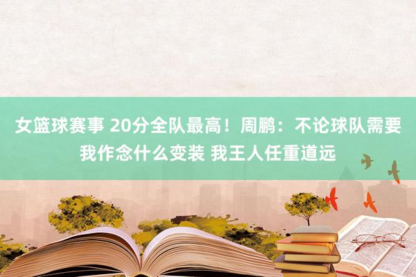 女篮球赛事 20分全队最高！周鹏：不论球队需要我作念什么变装 我王人任重道远