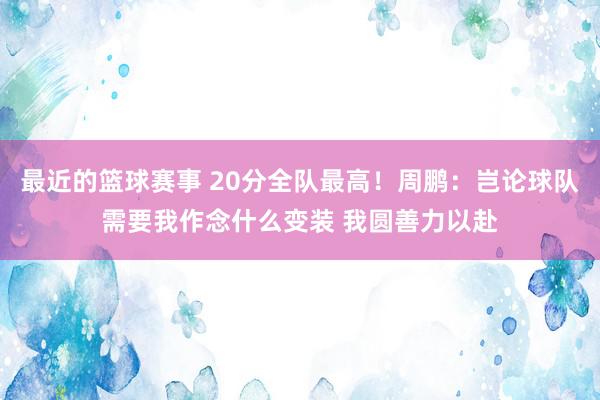 最近的篮球赛事 20分全队最高！周鹏：岂论球队需要我作念什么变装 我圆善力以赴