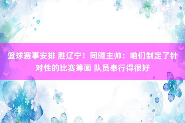 篮球赛事安排 胜辽宁！同曦主帅：咱们制定了针对性的比赛筹画 队员奉行得很好