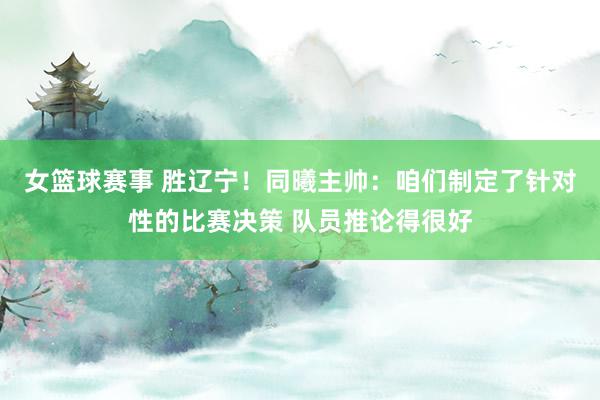 女篮球赛事 胜辽宁！同曦主帅：咱们制定了针对性的比赛决策 队员推论得很好