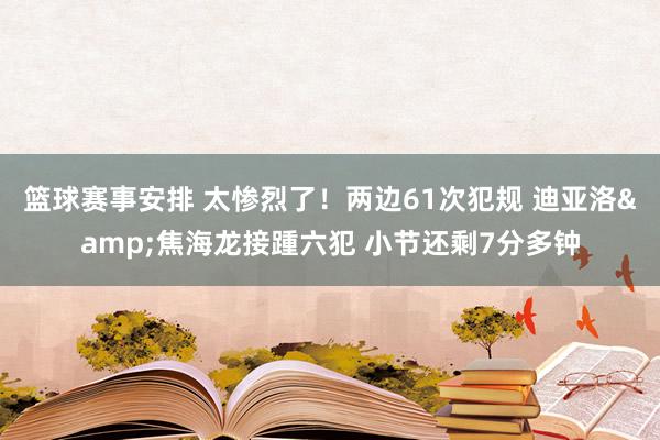 篮球赛事安排 太惨烈了！两边61次犯规 迪亚洛&焦海龙接踵六犯 小节还剩7分多钟