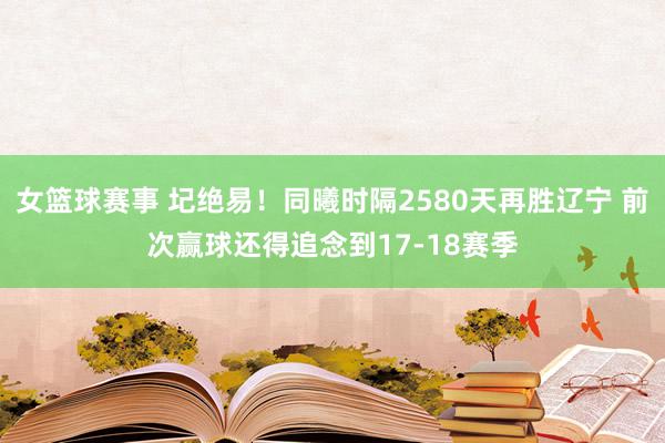 女篮球赛事 圮绝易！同曦时隔2580天再胜辽宁 前次赢球还得追念到17-18赛季