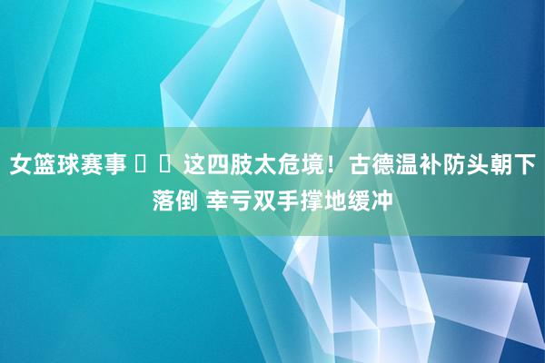 女篮球赛事 ⚠️这四肢太危境！古德温补防头朝下落倒 幸亏双手撑地缓冲