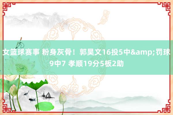 女篮球赛事 粉身灰骨！郭昊文16投5中&罚球9中7 孝顺19分5板2助