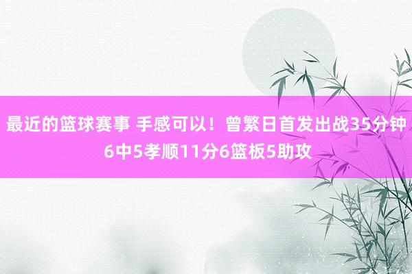 最近的篮球赛事 手感可以！曾繁日首发出战35分钟 6中5孝顺11分6篮板5助攻