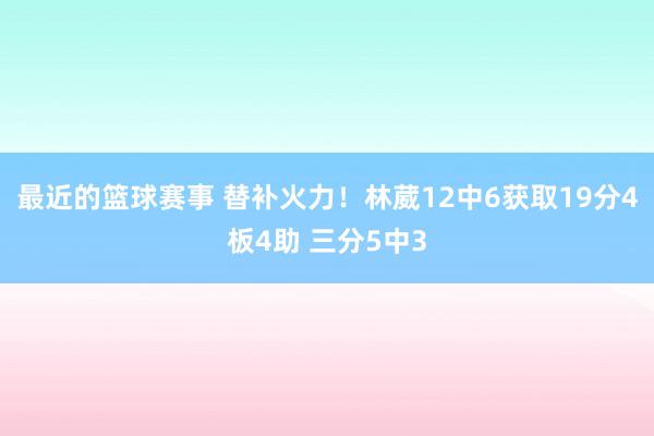 最近的篮球赛事 替补火力！林葳12中6获取19分4板4助 三分5中3