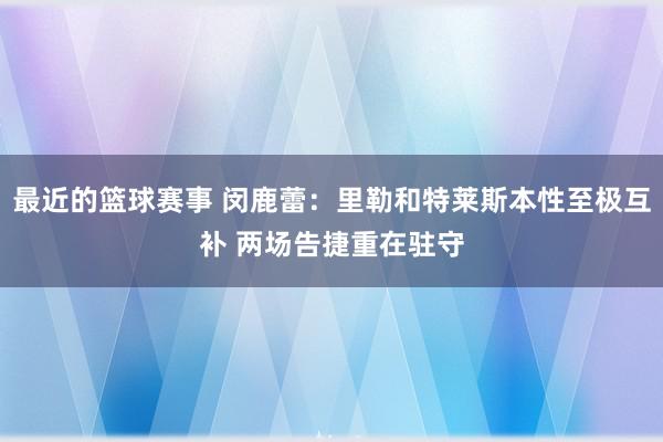 最近的篮球赛事 闵鹿蕾：里勒和特莱斯本性至极互补 两场告捷重在驻守