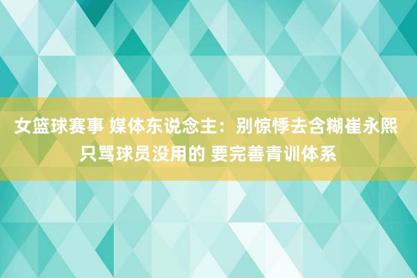 女篮球赛事 媒体东说念主：别惊悸去含糊崔永熙 只骂球员没用的 要完善青训体系