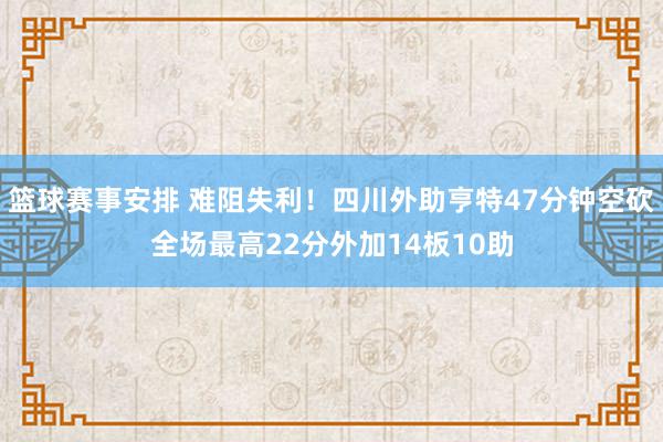 篮球赛事安排 难阻失利！四川外助亨特47分钟空砍全场最高22分外加14板10助