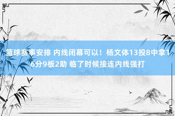 篮球赛事安排 内线闭幕可以！杨文体13投8中拿16分9板2助 临了时候接连内线强打